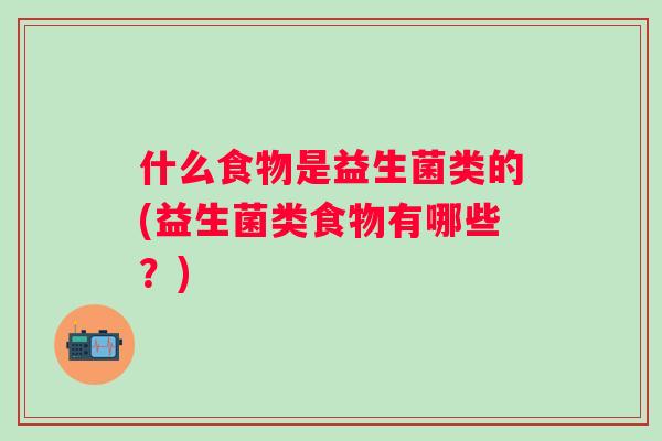 什么食物是益生菌类的(益生菌类食物有哪些？)