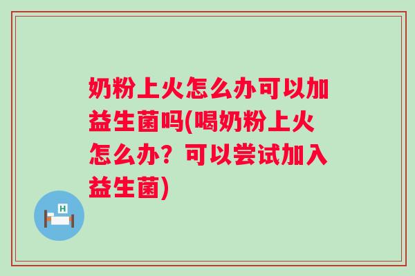 奶粉上火怎么办可以加益生菌吗(喝奶粉上火怎么办?可以尝试加入益生菌) 奶粉上火怎么办可以加益生菌吗(喝奶粉上火怎么办?可以尝试加入益生菌)