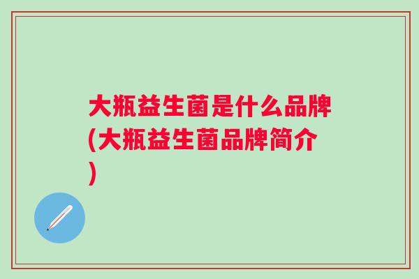大瓶益生菌是什么品牌(大瓶益生菌品牌简介) 大瓶益生菌是什么品牌(大瓶益生菌品牌简介)
