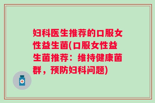 医生推荐的口服女性益生菌(口服女性益生菌推荐:维持健康菌群,问题) 医生推荐的口服女性益生菌(口服女性益生菌推荐:维持健康菌群,问题)