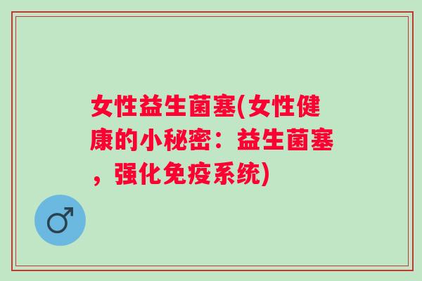 女性益生菌塞(女性健康的小秘密:益生菌塞,强化系统) 女性益生菌塞(女性健康的小秘密:益生菌塞,强化系统)