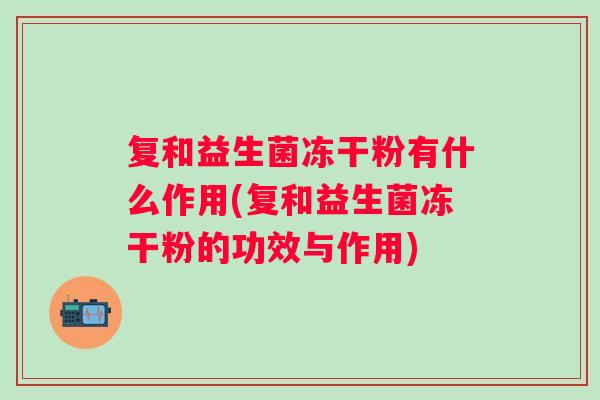 复和益生菌冻干粉有什么作用(复和益生菌冻干粉的功效与作用) 复和益生菌冻干粉有什么作用(复和益生菌冻干粉的功效与作用)
