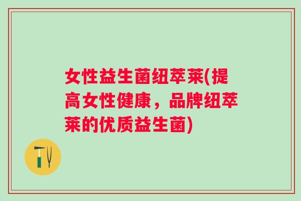 女性益生菌纽萃莱(提高女性健康,品牌纽萃莱的优质益生菌) 女性益生菌纽萃莱(提高女性健康,品牌纽萃莱的优质益生菌)
