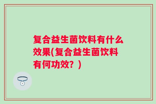 复合益生菌饮料有什么效果(复合益生菌饮料有何功效?) 复合益生菌饮料有什么效果(复合益生菌饮料有何功效?)