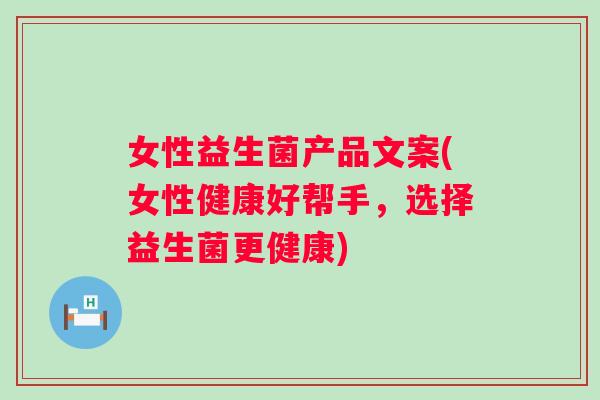 女性益生菌产品文案(女性健康好帮手,选择益生菌更健康) 女性益生菌产品文案(女性健康好帮手,选择益生菌更健康)