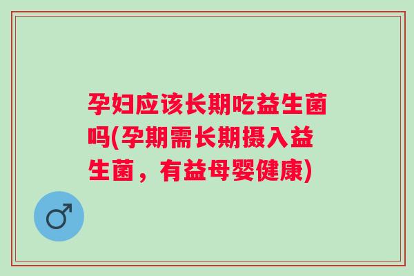 孕妇应该长期吃益生菌吗(孕期需长期摄入益生菌，有益母婴健康)