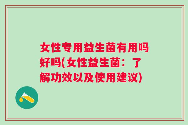 女性专用益生菌有用吗好吗(女性益生菌：了解功效以及使用建议)