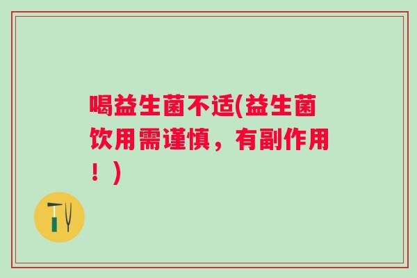 喝益生菌不适(益生菌饮用需谨慎,有副作用!) 喝益生菌不适(益生菌饮用需谨慎,有副作用!)
