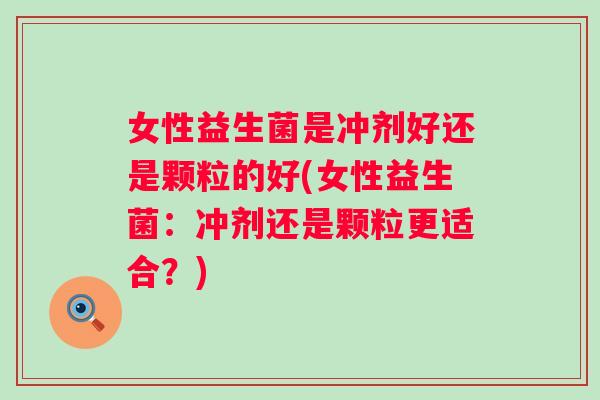 女性益生菌是冲剂好还是颗粒的好(女性益生菌：冲剂还是颗粒更适合？)