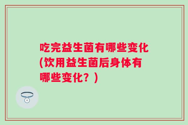 吃完益生菌有哪些变化(饮用益生菌后身体有哪些变化?) 吃完益生菌有哪些变化(饮用益生菌后身体有哪些变化?)