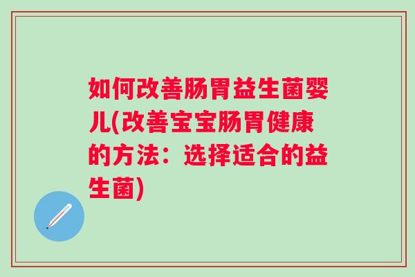 如何改善肠胃益生菌婴儿(改善宝宝肠胃健康的方法:选择适合的益生菌) 如何改善肠胃益生菌婴儿(改善宝宝肠胃健康的方法:选择适合的益生菌)