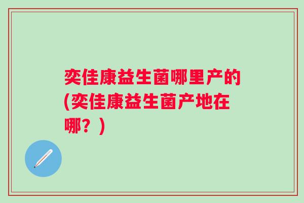 奕佳康益生菌哪里产的(奕佳康益生菌产地在哪？)