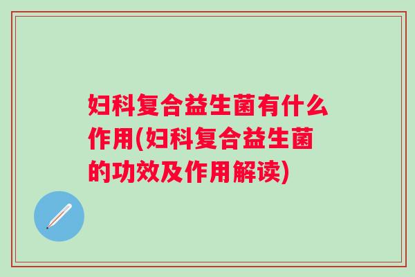 复合益生菌有什么作用(复合益生菌的功效及作用解读) 复合益生菌有什么作用(复合益生菌的功效及作用解读)