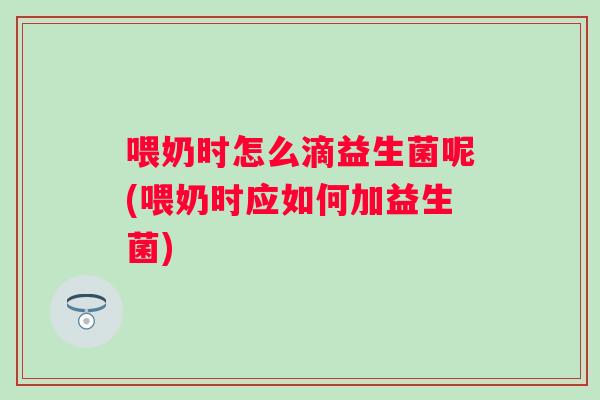 喂奶时怎么滴益生菌呢(喂奶时应如何加益生菌) 喂奶时怎么滴益生菌呢(喂奶时应如何加益生菌)