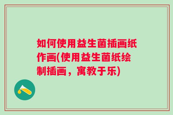 如何使用益生菌插画纸作画(使用益生菌纸绘制插画,寓教于乐) 如何使用益生菌插画纸作画(使用益生菌纸绘制插画,寓教于乐)