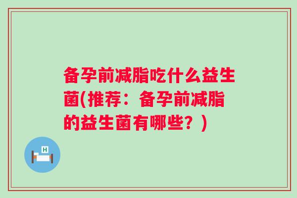 备孕前减脂吃什么益生菌(推荐:备孕前减脂的益生菌有哪些?) 备孕前减脂吃什么益生菌(推荐:备孕前减脂的益生菌有哪些?)