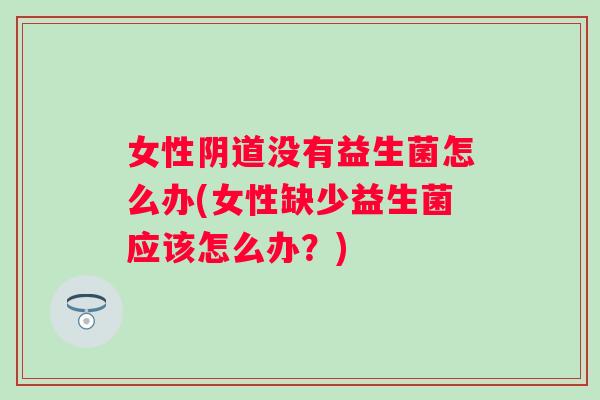 女性没有益生菌怎么办(女性缺少益生菌应该怎么办?) 女性没有益生菌怎么办(女性缺少益生菌应该怎么办?)