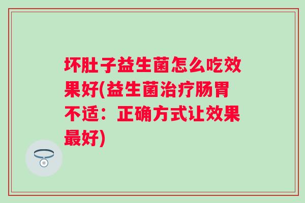 坏肚子益生菌怎么吃效果好(益生菌肠胃不适：正确方式让效果好)
