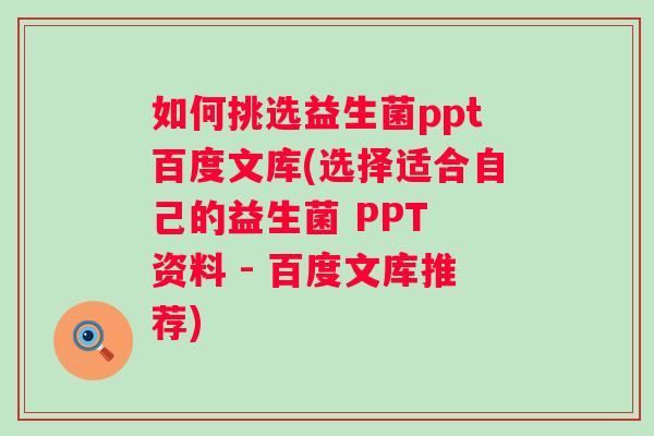 如何挑选益生菌ppt百度文库(选择适合自己的益生菌 PPT 资料 - 百度文库推荐) 如何挑选益生菌ppt百度文库(选择适合自己的益生菌 PPT 资料 - 百度文库推荐)