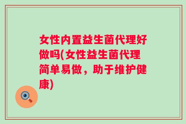 女性内置益生菌代理好做吗(女性益生菌代理简单易做,助于维护健康) 女性内置益生菌代理好做吗(女性益生菌代理简单易做,助于维护健康)