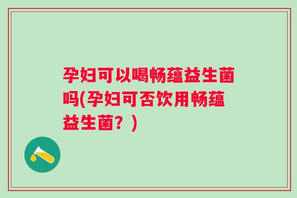 孕妇可以喝畅蕴益生菌吗(孕妇可否饮用畅蕴益生菌？)