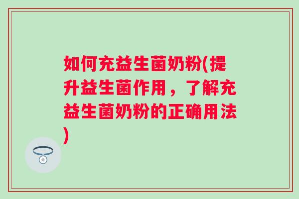 如何充益生菌奶粉(提升益生菌作用，了解充益生菌奶粉的正确用法)