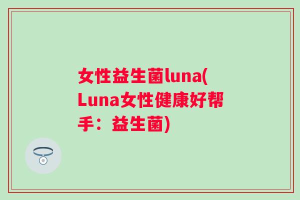 女性益生菌luna(Luna女性健康好帮手:益生菌) 女性益生菌luna(Luna女性健康好帮手:益生菌)