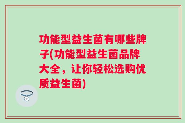 功能型益生菌有哪些牌子(功能型益生菌品牌大全,让你轻松选购优质益生菌) 功能型益生菌有哪些牌子(功能型益生菌品牌大全,让你轻松选购优质益生菌)