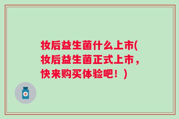 妆后益生菌什么上市(妆后益生菌正式上市,快来购买体验吧!) 妆后益生菌什么上市(妆后益生菌正式上市,快来购买体验吧!)