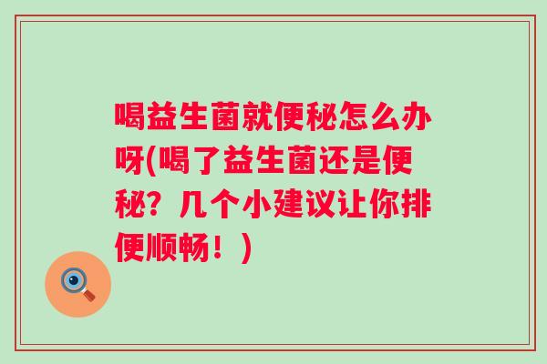 喝益生菌就怎么办呀(喝了益生菌还是?几个小建议让你排便顺畅!) 喝益生菌就怎么办呀(喝了益生菌还是?几个小建议让你排便顺畅!)