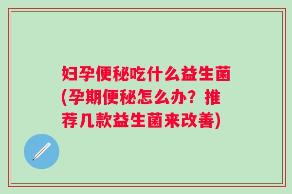 妇孕吃什么益生菌(孕期怎么办？推荐几款益生菌来改善)
