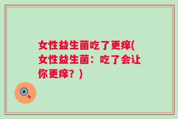 女性益生菌吃了更痒(女性益生菌：吃了会让你更痒？)