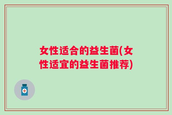女性适合的益生菌(女性适宜的益生菌推荐)