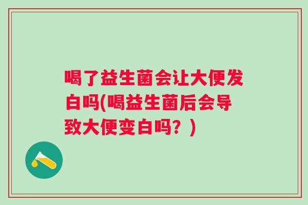 喝了益生菌会让大便发白吗(喝益生菌后会导致大便变白吗?) 喝了益生菌会让大便发白吗(喝益生菌后会导致大便变白吗?)
