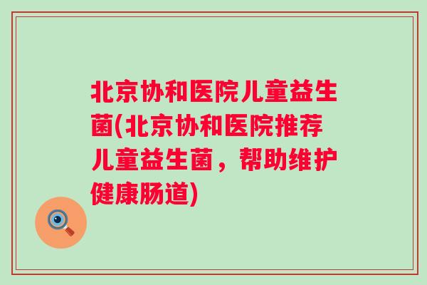 北京协和医院儿童益生菌(北京协和医院推荐儿童益生菌，帮助维护健康肠道)