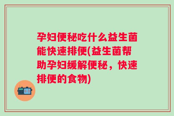 孕妇吃什么益生菌能快速排便(益生菌帮助孕妇缓解,快速排便的食物) 孕妇吃什么益生菌能快速排便(益生菌帮助孕妇缓解,快速排便的食物)