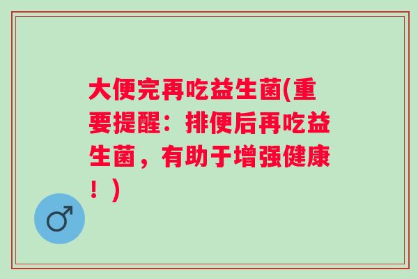 大便完再吃益生菌(重要提醒:排便后再吃益生菌,有助于增强健康!) 大便完再吃益生菌(重要提醒:排便后再吃益生菌,有助于增强健康!)