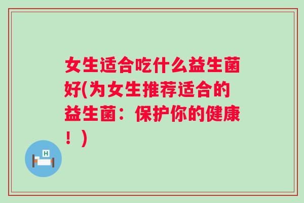 女生适合吃什么益生菌好(为女生推荐适合的益生菌：保护你的健康！)
