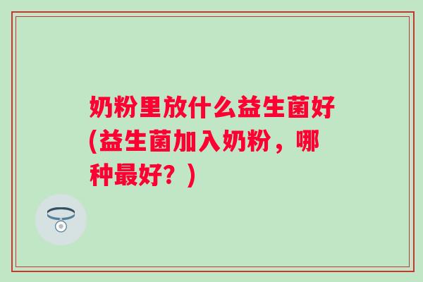 奶粉里放什么益生菌好(益生菌加入奶粉,哪种好?) 奶粉里放什么益生菌好(益生菌加入奶粉,哪种好?)