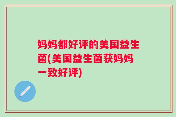 妈妈都好评的美国益生菌(美国益生菌获妈妈一致好评) 妈妈都好评的美国益生菌(美国益生菌获妈妈一致好评)