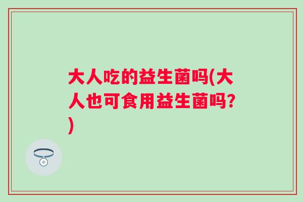 大人吃的益生菌吗(大人也可食用益生菌吗？)