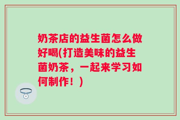 奶茶店的益生菌怎么做好喝(打造美味的益生菌奶茶，一起来学习如何制作！)