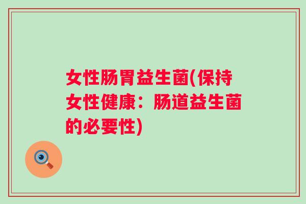 女性肠胃益生菌(保持女性健康:肠道益生菌的必要性) 女性肠胃益生菌(保持女性健康:肠道益生菌的必要性)