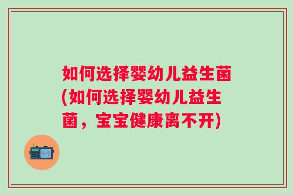 如何选择婴幼儿益生菌(如何选择婴幼儿益生菌，宝宝健康离不开)