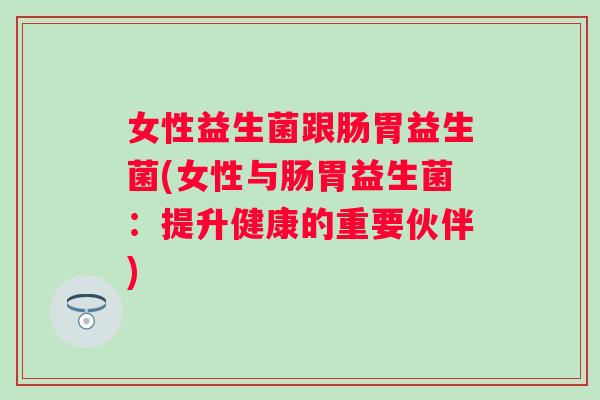 女性益生菌跟肠胃益生菌(女性与肠胃益生菌:提升健康的重要伙伴) 女性益生菌跟肠胃益生菌(女性与肠胃益生菌:提升健康的重要伙伴)