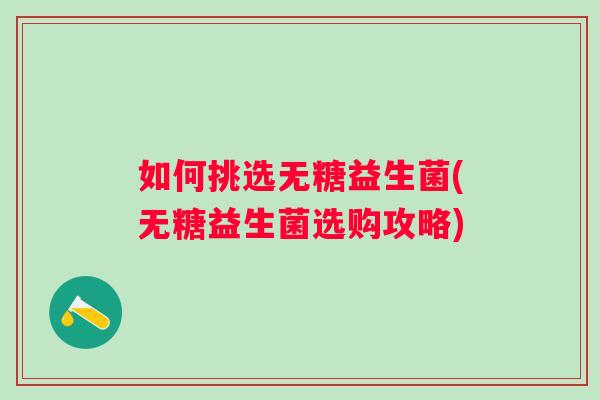 如何挑选无糖益生菌(无糖益生菌选购攻略)