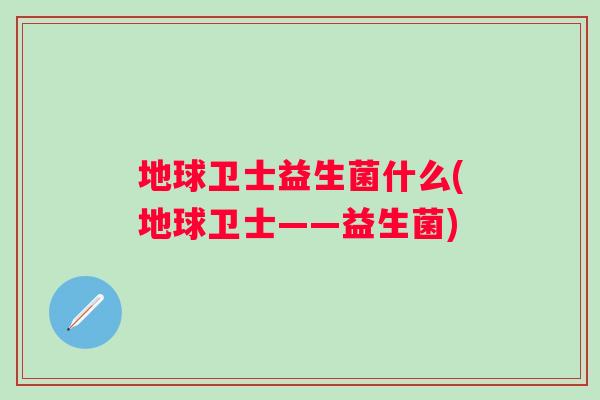 地球卫士益生菌什么(地球卫士——益生菌)