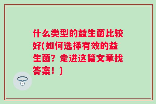 什么类型的益生菌比较好(如何选择有效的益生菌？走进这篇文章找答案！)