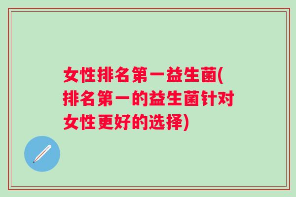 女性排名第一益生菌(排名第一的益生菌针对女性更好的选择)