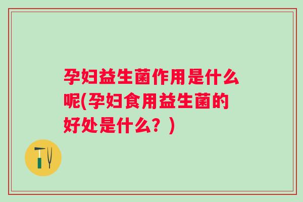 孕妇益生菌作用是什么呢(孕妇食用益生菌的好处是什么?) 孕妇益生菌作用是什么呢(孕妇食用益生菌的好处是什么?)
